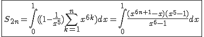 \fbox{S_{2n}=\int_{0}^{1}((1-\frac{1}{x^5})\Bigsum_{k=1}^{n}x^{6k})dx=\int_{0}^{1}\frac{(x^{6n+1}-x)(x^5-1)}{x^6-1}dx}